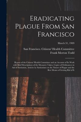 Eradicating Plague From San Francisco; Report of the Citizens’’ Health Committee and an Account of Its Work With Brief Descriptions of the Measures Tak