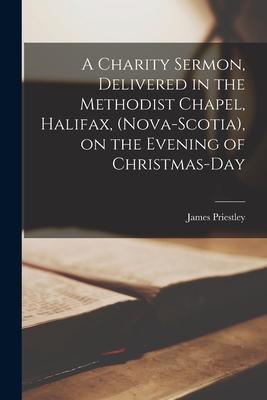A Charity Sermon, Delivered in the Methodist Chapel, Halifax, (Nova-Scotia), on the Evening of Christmas-day [microform]