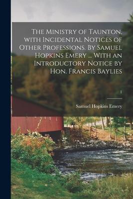The Ministry of Taunton, With Incidental Notices of Other Professions. By Samuel Hopkins Emery ... With an Introductory Notice by Hon. Francis Baylies
