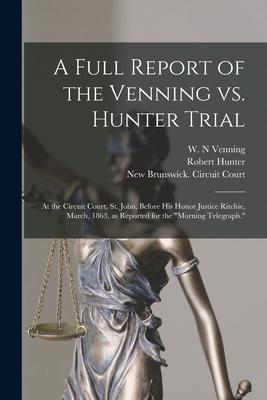 A Full Report of the Venning Vs. Hunter Trial [microform]: at the Circuit Court, St. John, Before His Honor Justice Ritchie, March, 1863, as Reported