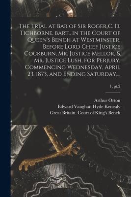 The Trial at Bar of Sir Roger C. D. Tichborne, Bart., in the Court of Queen’’s Bench at Westminster, Before Lord Chief Justice Cockburn, Mr. Justice Me