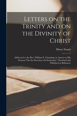 Letters on the Trinity and on the Divinity of Christ: Addressed to the Rev. William E. Channing, in Answer to His Sermon On the Doctrines of Christian