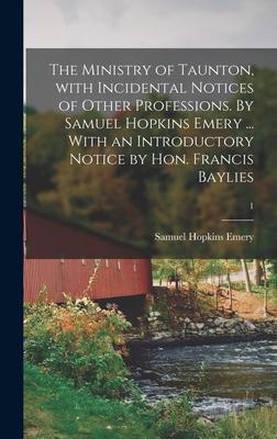 The Ministry of Taunton, With Incidental Notices of Other Professions. By Samuel Hopkins Emery ... With an Introductory Notice by Hon. Francis Baylies