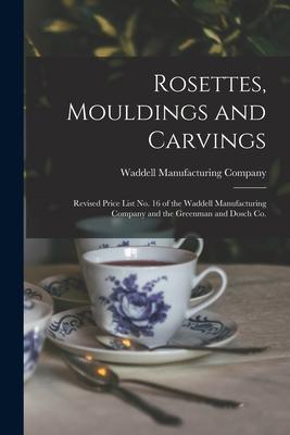 Rosettes, Mouldings and Carvings: Revised Price List No. 16 of the Waddell Manufacturing Company and the Greenman and Dosch Co.