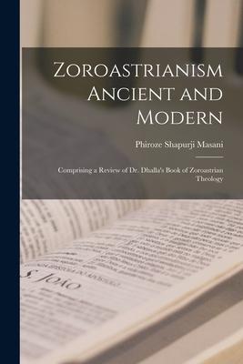 Zoroastrianism Ancient and Modern [microform]; Comprising a Review of Dr. Dhalla’’s Book of Zoroastrian Theology