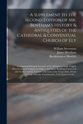 A Supplement to the Second Edition of Mr. Bentham’’s History & Antiquities of the Cathedral & Conventual Church of Ely: Comprising Enlarged Accounts of