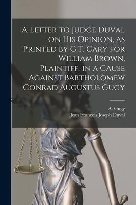 A Letter to Judge Duval on His Opinion, as Printed by G.T. Cary for William Brown, Plaintiff, in a Cause Against Bartholomew Conrad Augustus Gugy [mic