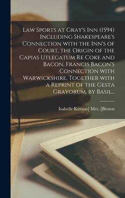 Law Sports at Gray’’s Inn (1594) Including Shakespeare’’s Connection With the Inn’’s of Court, the Origin of the Capias Utlegatum Re Coke and Bacon, Fran