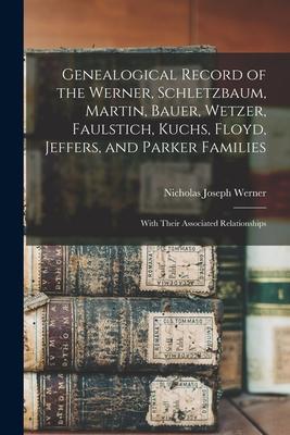 Genealogical Record of the Werner, Schletzbaum, Martin, Bauer, Wetzer, Faulstich, Kuchs, Floyd, Jeffers, and Parker Families: With Their Associated Re