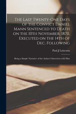 The Last Twenty-one Days of the Convict Daniel Mann Sentenced to Death on the 10th November, 1870, Executed on the 14th of Dec. Following [microform]: