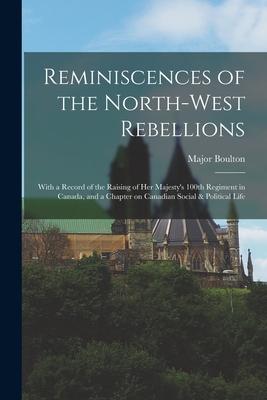 Reminiscences of the North-West Rebellions [microform]: With a Record of the Raising of Her Majesty’’s 100th Regiment in Canada, and a Chapter on Canad