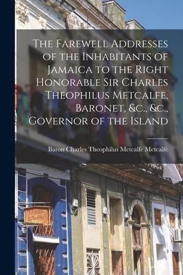 The Farewell Addresses of the Inhabitants of Jamaica to the Right Honorable Sir Charles Theophilus Metcalfe, Baronet, &c., &c., Governor of the Island