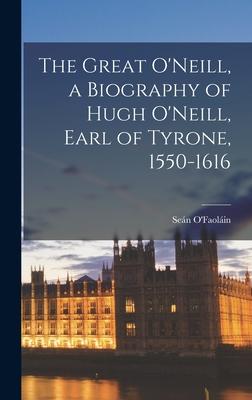 The Great O’’Neill, a Biography of Hugh O’’Neill, Earl of Tyrone, 1550-1616