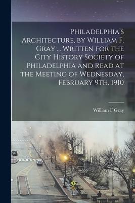 Philadelphia’’s Architecture, by William F. Gray ... Written for the City History Society of Philadelphia and Read at the Meeting of Wednesday, Februar