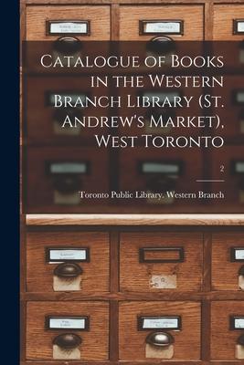Catalogue of Books in the Western Branch Library (St. Andrew’’s Market), West Toronto [microform]; 2