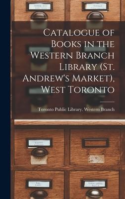 Catalogue of Books in the Western Branch Library (St. Andrew’’s Market), West Toronto [microform]