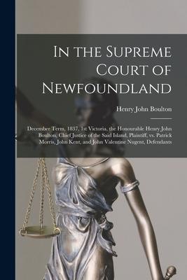 In the Supreme Court of Newfoundland [microform]: December Term, 1837, 1st Victoria, the Honourable Henry John Boulton, Chief Justice of the Said Isla