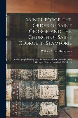 Saint George, the Order of Saint George, and the Church of Saint George in Stamford: a Monograph Dealing With the Order and Its Connection With S. Geo