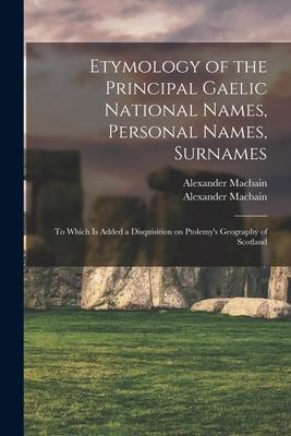 Etymology of the Principal Gaelic National Names, Personal Names, Surnames: to Which is Added a Disquisition on Ptolemy’’s Geography of Scotland