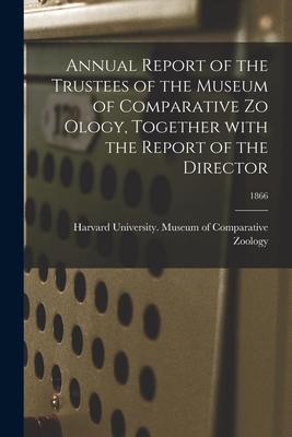 Annual Report of the Trustees of the Museum of Comparative Zo Ology, Together With the Report of the Director; 1866