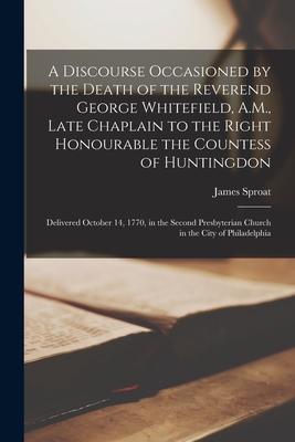 A Discourse Occasioned by the Death of the Reverend George Whitefield, A.M., Late Chaplain to the Right Honourable the Countess of Huntingdon: Deliver