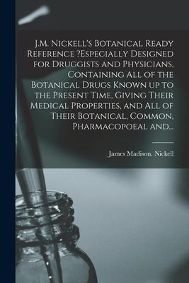 J.M. Nickell’’s Botanical Ready Reference ?especially Designed for Druggists and Physicians, Containing All of the Botanical Drugs Known up to the Pres