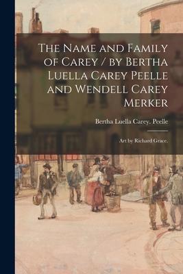 The Name and Family of Carey / by Bertha Luella Carey Peelle and Wendell Carey Merker; Art by Richard Grace.