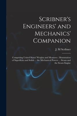 Scribner’’s Engineers’’ and Mechanics’’ Companion: Comprising United States’’ Weights and Measures: Mensuration of Superficies and Solids ... the Mechanic