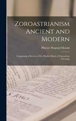 Zoroastrianism Ancient and Modern [microform]; Comprising a Review of Dr. Dhalla’’s Book of Zoroastrian Theology