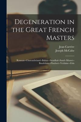 Degeneration in the Great French Masters: Rosseau--Chateaubriand--Balzac--Stendhal--Sand--Musset--Baudelaire--Flaubert--Verlaine--Zola