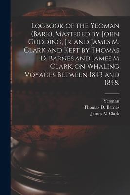 Logbook of the Yeoman (Bark), Mastered by John Gooding, Jr. and James M. Clark and Kept by Thomas D. Barnes and James M Clark, on Whaling Voyages Betw