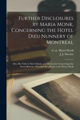 Further Disclosures by Maria Monk, Concerning the Hotel Dieu Nunnery of Montreal [microform]: Also, Her Visit to Nun’’s Island, and Disclosures Concern
