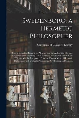 Swedenborg, a Hermetic Philosopher: Being a Sequel to Remarks on Alchemy and the Alchemists. Showing That Emanuel Swedenborg Was a Hermetic Philosophe