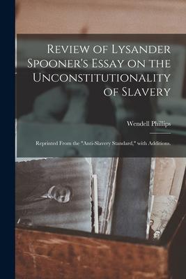 Review of Lysander Spooner’’s Essay on the Unconstitutionality of Slavery: Reprinted From the Anti-slavery Standard, With Additions.