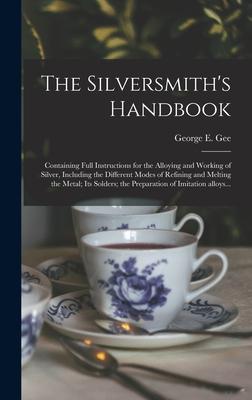 The Silversmith’’s Handbook: Containing Full Instructions for the Alloying and Working of Silver, Including the Different Modes of Refining and Mel