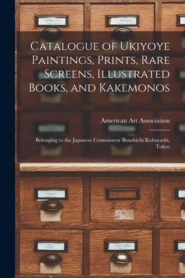 Catalogue of Ukiyoye Paintings, Prints, Rare Screens, Illustrated Books, and Kakemonos: Belonging to the Japanese Connoisseur Bunshichi Kobayashi, Tok