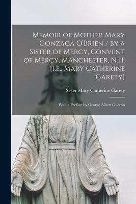Memoir of Mother Mary Gonzaga O’’Brien / by a Sister of Mercy, Convent of Mercy, Manchester, N.H. [i.e., Mary Catherine Garety]; With a Preface by Geor