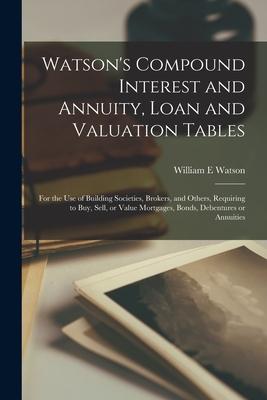 Watson’’s Compound Interest and Annuity, Loan and Valuation Tables [microform]: for the Use of Building Societies, Brokers, and Others, Requiring to Bu