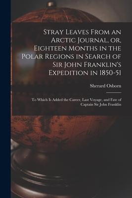 Stray Leaves From an Arctic Journal, or, Eighteen Months in the Polar Regions in Search of Sir John Franklin’’s Expedition in 1850-51 [microform]: to W