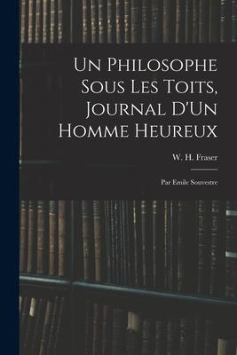 Un Philosophe Sous Les Toits, Journal D’’Un Homme Heureux: Par Emile Souvestre