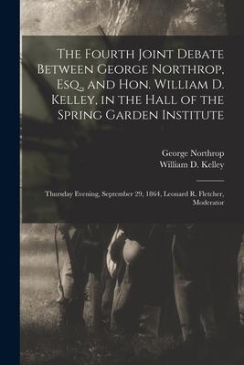 The Fourth Joint Debate Between George Northrop, Esq., and Hon. William D. Kelley, in the Hall of the Spring Garden Institute: Thursday Evening, Septe