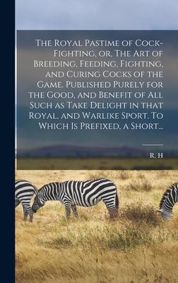 The Royal Pastime of Cock-fighting, or, The Art of Breeding, Feeding, Fighting, and Curing Cocks of the Game. Published Purely for the Good, and Benef