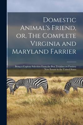 Domestic Animal’’s Friend, or, The Complete Virginia and Maryland Farrier: Being a Copious Selection From the Best Treatises on Farriery Now Extant in