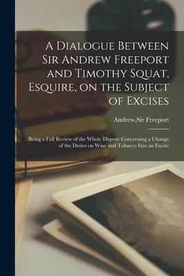 A Dialogue Between Sir Andrew Freeport and Timothy Squat, Esquire, on the Subject of Excises: Being a Full Review of the Whole Dispute Concerning a Ch