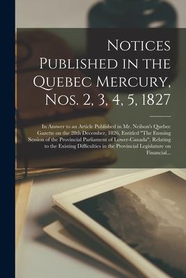 Notices Published in the Quebec Mercury, Nos. 2, 3, 4, 5, 1827 [microform]: in Answer to an Article Published in Mr. Neilson’’s Quebec Gazette on the 2