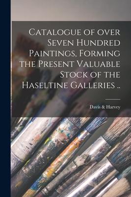 Catalogue of Over Seven Hundred Paintings, Forming the Present Valuable Stock of the Haseltine Galleries ..