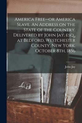 America Free--or America Slave. An Address on the State of the Country. Delivered by John Jay, Esq., at Bedford, Westchester County, New York. October
