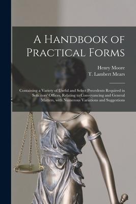 A Handbook of Practical Forms: Containing a Variety of Useful and Select Precedents Required in Solicitors’’ Offices, Relating to Conveyancing and Gen
