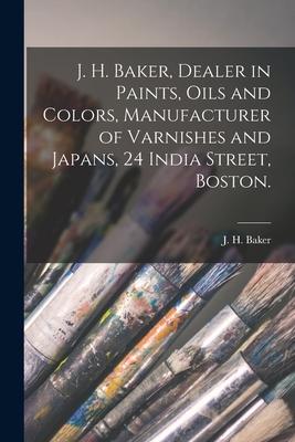 J. H. Baker, Dealer in Paints, Oils and Colors, Manufacturer of Varnishes and Japans, 24 India Street, Boston.