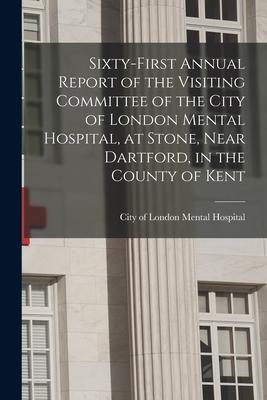 Sixty-first Annual Report of the Visiting Committee of the City of London Mental Hospital, at Stone, Near Dartford, in the County of Kent